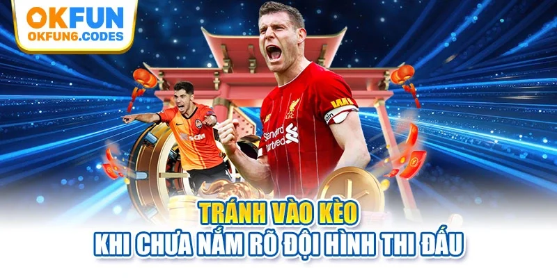 Tránh vào kèo khi chưa nắm rõ đội hình thi đấu