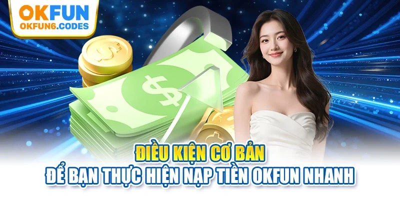 Điều kiện cơ bản để bạn thực hiện nạp tiền Okfun nhanh
