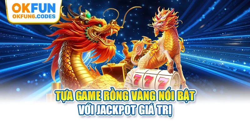 Tựa game rồng vàng nổi bật với jackpot giá trị